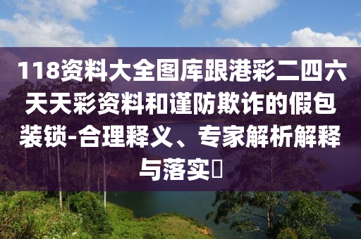 118資料大全圖庫跟港彩二四六天天彩資料和謹防欺詐的假包裝鎖-合理釋義、專家解析解釋與落實?
